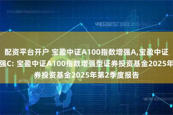 配资平台开户 宝盈中证A100指数增强A,宝盈中证A100指数增强C: 宝盈中证A100指数增强型证券投资基金2025年第2季度报告