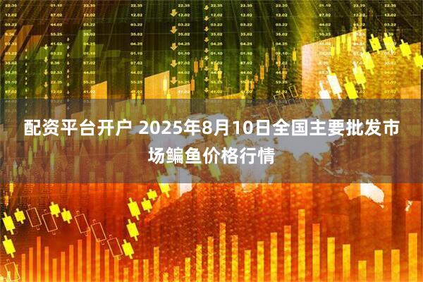配资平台开户 2025年8月10日全国主要批发市场鳊鱼价格行情