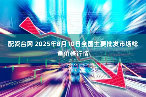 配资台网 2025年8月10日全国主要批发市场鲶鱼价格行情