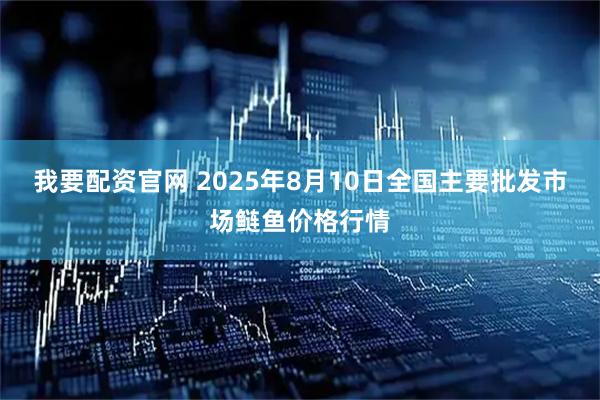 我要配资官网 2025年8月10日全国主要批发市场鲢鱼价格行情