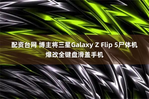 配资台网 博主将三星Galaxy Z Flip 5尸体机爆改全键盘滑盖手机