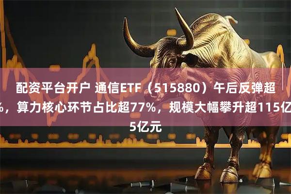 配资平台开户 通信ETF(515880)午后反弹超3%,算力核心环节占比超77%,规模大幅攀升超115亿元