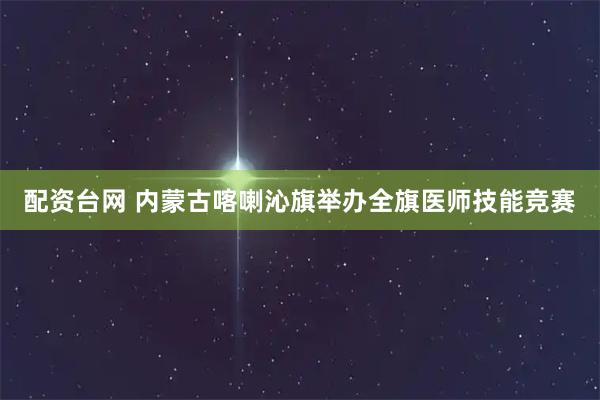 配资台网 内蒙古喀喇沁旗举办全旗医师技能竞赛