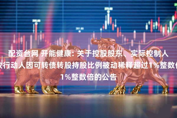 配资台网 开能健康: 关于控股股东、实际控制人及其一致行动人因可转债转股持股比例被动稀释超过1%整数倍的公告
