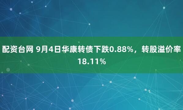 配资台网 9月4日华康转债下跌0.88%，转股溢价率18.11%