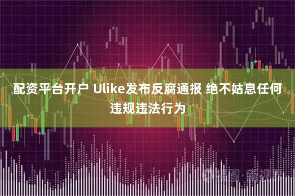 配资平台开户 Ulike发布反腐通报 绝不姑息任何违规违法行为