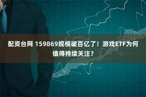配资台网 159869规模破百亿了！游戏ETF为何值得持续关注？