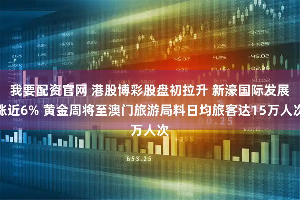 我要配资官网 港股博彩股盘初拉升 新濠国际发展涨近6% 黄金周将至澳门旅游局料日均旅客达15万人次