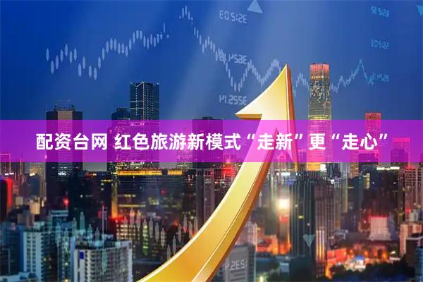 配资台网 红色旅游新模式“走新”更“走心”
