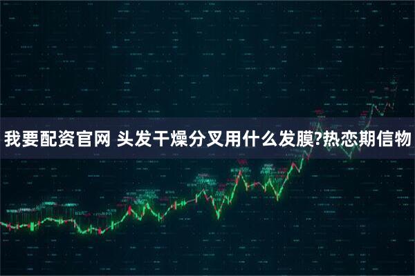 我要配资官网 头发干燥分叉用什么发膜?热恋期信物