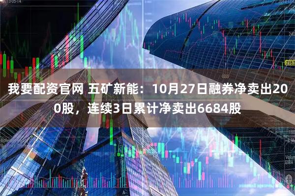我要配资官网 五矿新能：10月27日融券净卖出200股，连续3日累计净卖出6684股