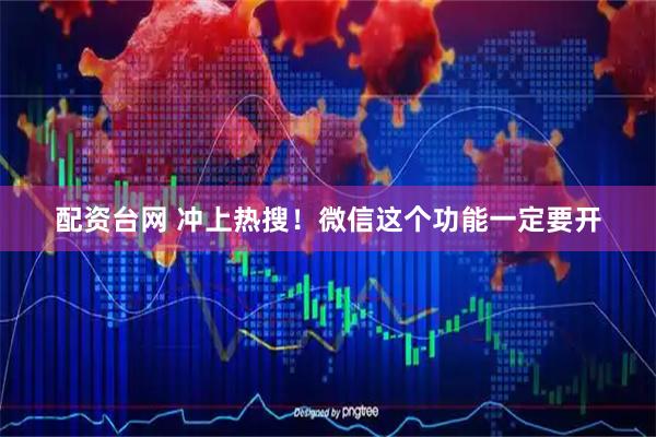配资台网 冲上热搜！微信这个功能一定要开
