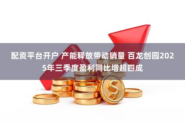 配资平台开户 产能释放带动销量 百龙创园2025年三季度盈利同比增超四成