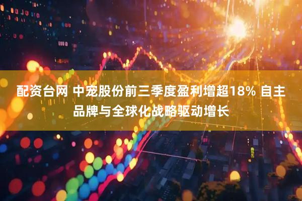 配资台网 中宠股份前三季度盈利增超18% 自主品牌与全球化战略驱动增长