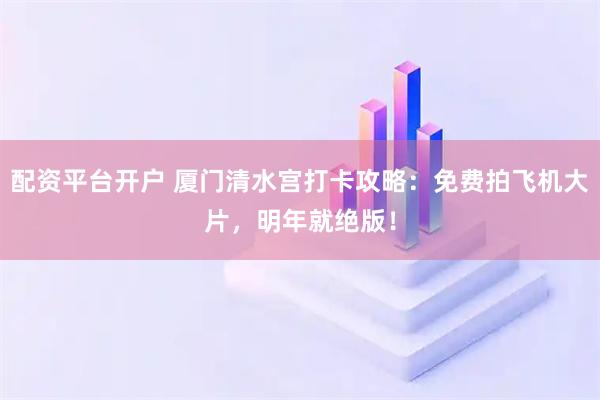 配资平台开户 厦门清水宫打卡攻略:免费拍飞机大片,明年就绝版!