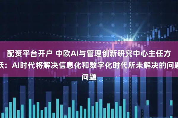 配资平台开户 中欧AI与管理创新研究中心主任方跃：AI时代将解决信息化和数字化时代所未解决的问题