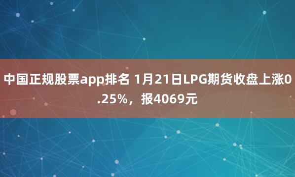 中国正规股票app排名 1月21日LPG期货收盘上涨0.25%，报4069元