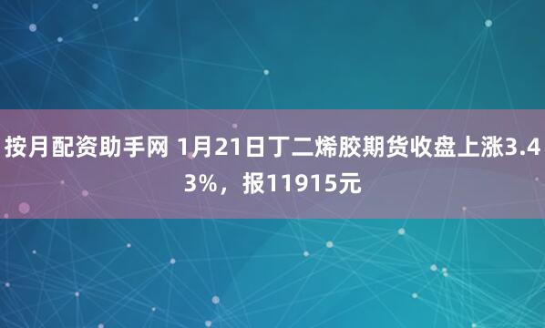 按月配资助手网 1月21日丁二烯胶期货收盘上涨3.43%，报11915元