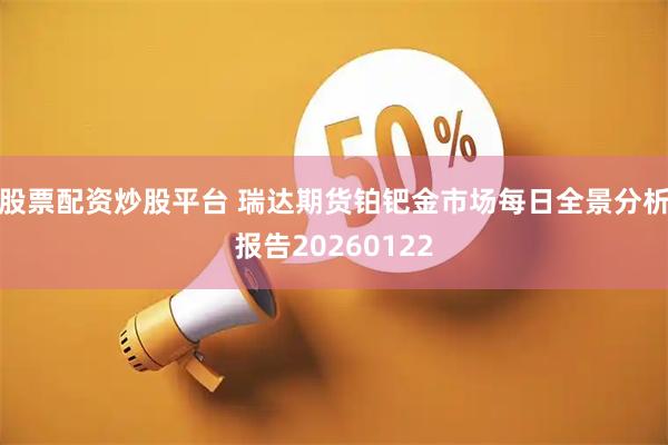 股票配资炒股平台 瑞达期货铂钯金市场每日全景分析报告20260122