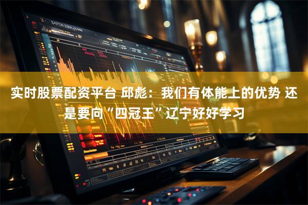 实时股票配资平台 邱彪：我们有体能上的优势 还是要向“四冠王”辽宁好好学习