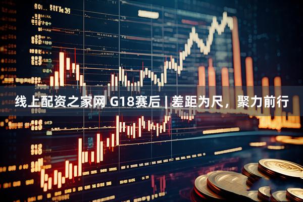 线上配资之家网 G18赛后 | 差距为尺，聚力前行