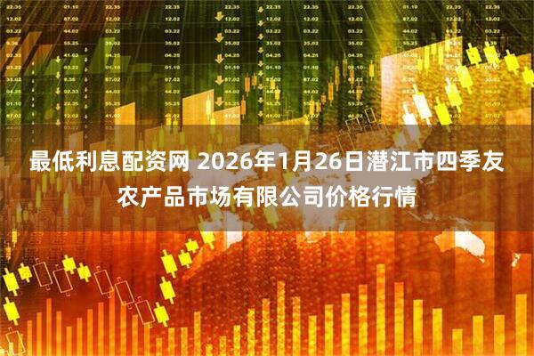 最低利息配资网 2026年1月26日潜江市四季友农产品市场有限公司价格行情