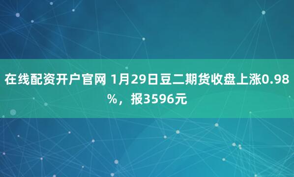 在线配资开户官网 1月29日豆二期货收盘上涨0.98%,报3596元