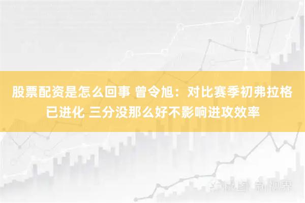 股票配资是怎么回事 曾令旭：对比赛季初弗拉格已进化 三分没那么好不影响进攻效率