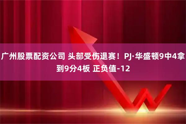 广州股票配资公司 头部受伤退赛！PJ·华盛顿9中4拿到9分4板 正负值-12