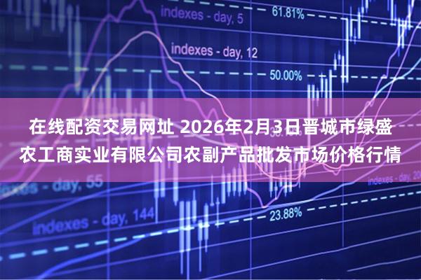在线配资交易网址 2026年2月3日晋城市绿盛农工商实业有限公司农副产品批发市场价格行情