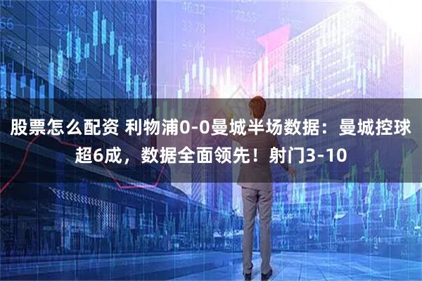 股票怎么配资 利物浦0-0曼城半场数据：曼城控球超6成，数据全面领先！射门3-10