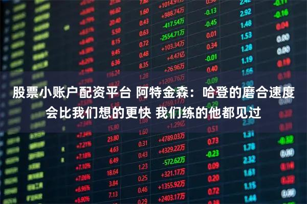 股票小账户配资平台 阿特金森：哈登的磨合速度会比我们想的更快 我们练的他都见过