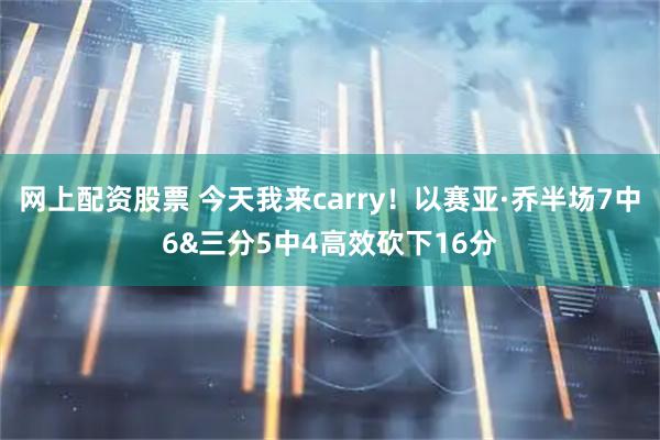 网上配资股票 今天我来carry！以赛亚·乔半场7中6&三分5中4高效砍下16分