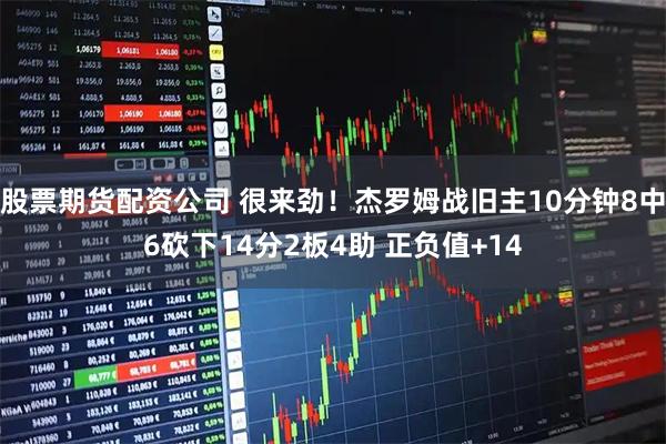 股票期货配资公司 很来劲！杰罗姆战旧主10分钟8中6砍下14分2板4助 正负值+14