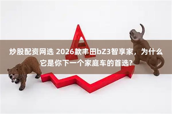 炒股配资网选 2026款丰田bZ3智享家，为什么它是你下一个家庭车的首选?