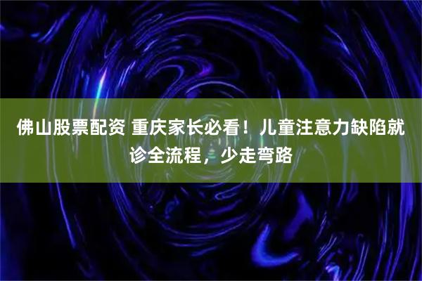 佛山股票配资 重庆家长必看！儿童注意力缺陷就诊全流程，少走弯路