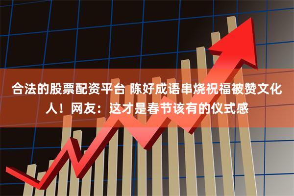 合法的股票配资平台 陈好成语串烧祝福被赞文化人！网友：这才是春节该有的仪式感