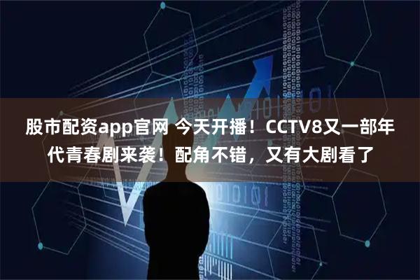 股市配资app官网 今天开播！CCTV8又一部年代青春剧来袭！配角不错，又有大剧看了