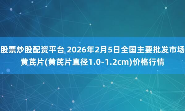 股票炒股配资平台 2026年2月5日全国主要批发市场黄芪片(黄芪片直径1.0-1.2cm)价格行情