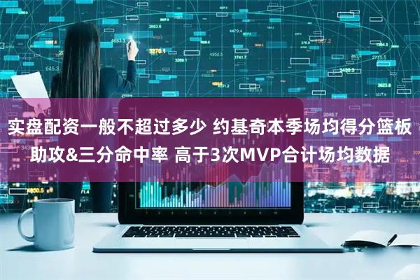 实盘配资一般不超过多少 约基奇本季场均得分篮板助攻&三分命中率 高于3次MVP合计场均数据