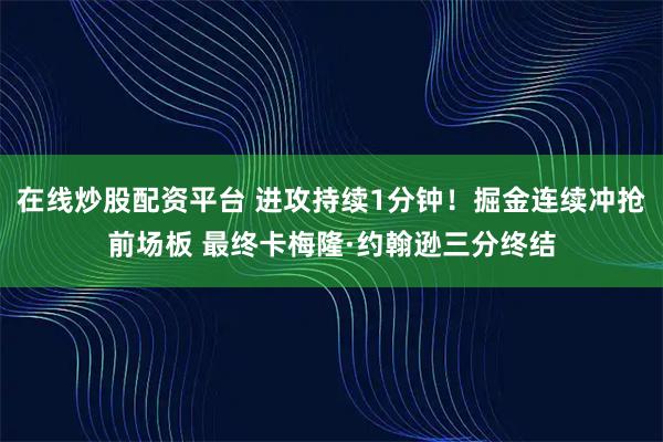 在线炒股配资平台 进攻持续1分钟！掘金连续冲抢前场板 最终卡梅隆·约翰逊三分终结