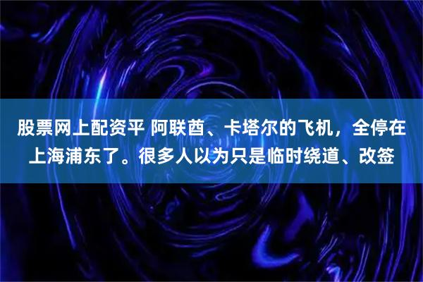 股票网上配资平 阿联酋、卡塔尔的飞机，全停在上海浦东了。很多人以为只是临时绕道、改签