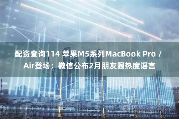 配资查询114 苹果M5系列MacBook Pro / Air登场；微信公布2月朋友圈热度谣言