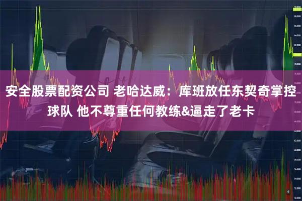 安全股票配资公司 老哈达威：库班放任东契奇掌控球队 他不尊重任何教练&逼走了老卡