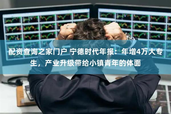 配资查询之家门户 宁德时代年报：年增4万大专生，产业升级带给小镇青年的体面