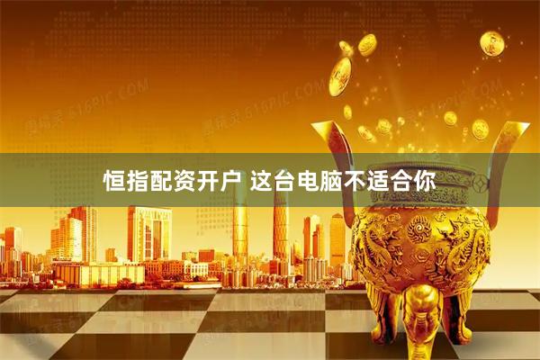 恒指配资开户 这台电脑不适合你