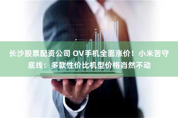 长沙股票配资公司 OV手机全面涨价！小米苦守底线：多款性价比机型价格岿然不动
