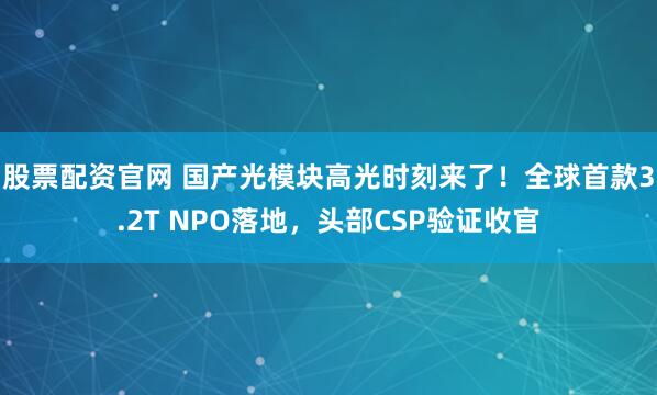 股票配资官网 国产光模块高光时刻来了！全球首款3.2T NPO落地，头部CSP验证收官
