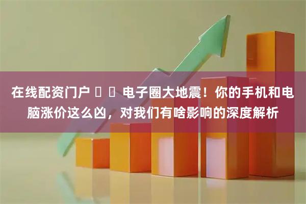 在线配资门户 ⚡️电子圈大地震！你的手机和电脑涨价这么凶，对我们有啥影响的深度解析