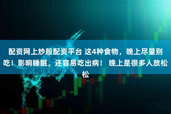 配资网上炒股配资平台 这4种食物，晚上尽量别吃！影响睡眠，还容易吃出病！ 晚上是很多人放松